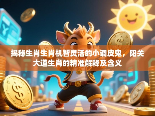 揭秘生肖生肖机智灵活的小调皮鬼，阳关大道生肖的精准解释及含义