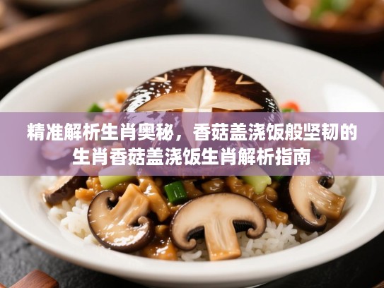 精准解析生肖奥秘,香菇盖浇饭般坚韧的生肖香菇盖浇饭生肖解析指南 精准解析生肖奥秘,香菇盖浇饭般坚韧的生肖香菇盖浇饭生肖解析指南