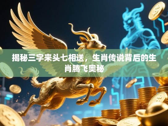 揭秘三字来头七相送,生肖传说背后的生肖腾飞奥秘 揭秘三字来头七相送,生肖传说背后的生肖腾飞奥秘