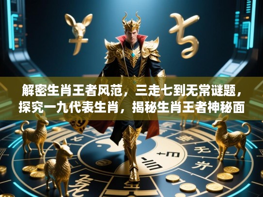 解密生肖王者风范,三走七到无常谜题,探究一九代表生肖,揭秘生肖王者神秘面纱 解密生肖王者风范,三走七到无常谜题,探究一九代表生肖,揭秘生肖王者神秘面纱