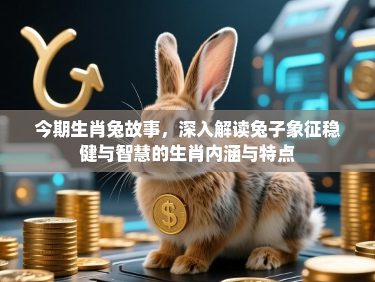 今期生肖兔故事，深入解读兔子象征稳健与智慧的生肖内涵与特点