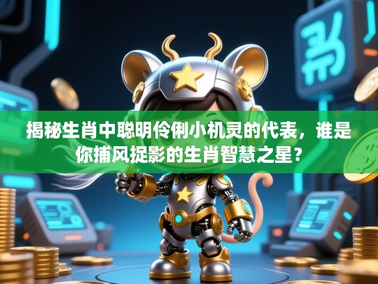 揭秘生肖中聪明伶俐小机灵的代表，谁是你捕风捉影的生肖智慧之星？