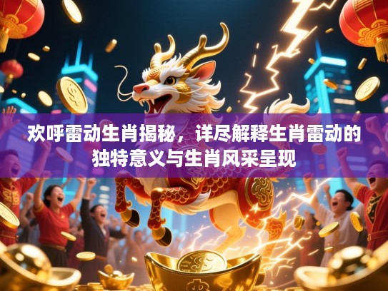 欢呼雷动生肖揭秘，详尽解释生肖雷动的独特意义与生肖风采呈现