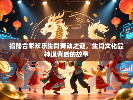 揭秘合家欢乐生肖舞动之谜，生肖文化显神通背后的故事