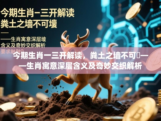 今期生肖一三开解读，粪土之墙不可杇——生肖寓意深层含义及奇妙交织解析