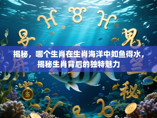 揭秘，哪个生肖在生肖海洋中如鱼得水，揭秘生肖背后的独特魅力