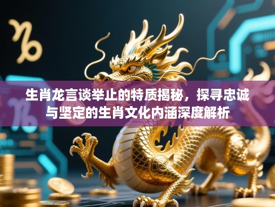 生肖龙言谈举止的特质揭秘，探寻忠诚与坚定的生肖文化内涵深度解析