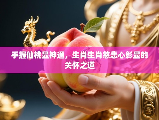 手握仙桃显神通,生肖生肖慈悲心彰显的关怀之道 手握仙桃显神通,生肖生肖慈悲心彰显的关怀之道