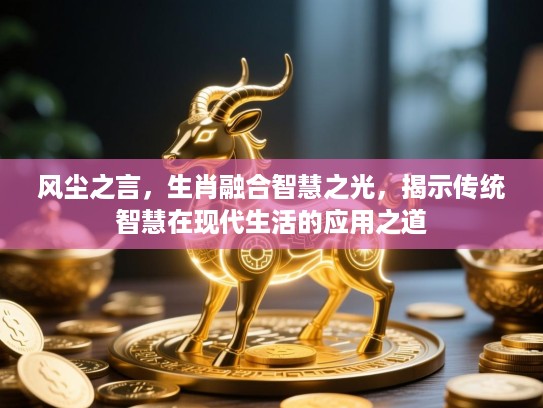 风尘之言，生肖融合智慧之光，揭示传统智慧在现代生活的应用之道