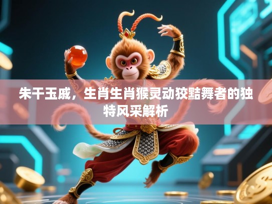 朱干玉戚，生肖生肖猴灵动狡黠舞者的独特风采解析