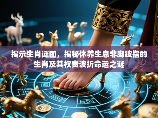 揭示生肖谜团,揭秘休养生息非脚跛指的生肖及其权贵波折命运之谜 揭示生肖谜团,揭秘休养生息非脚跛指的生肖及其权贵波折命运之谜