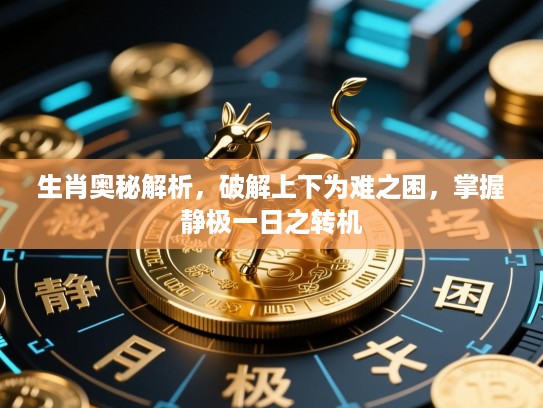 生肖奥秘解析，破解上下为难之困，掌握静极一日之转机