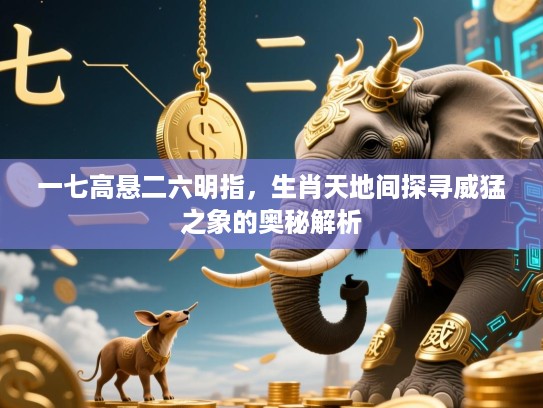 一七高悬二六明指,生肖天地间探寻威猛之象的奥秘解析 一七高悬二六明指,生肖天地间探寻威猛之象的奥秘解析