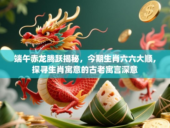 端午赤龙腾跃揭秘,今期生肖六六大顺,探寻生肖寓意的古老寓言深意 端午赤龙腾跃揭秘,今期生肖六六大顺,探寻生肖寓意的古老寓言深意