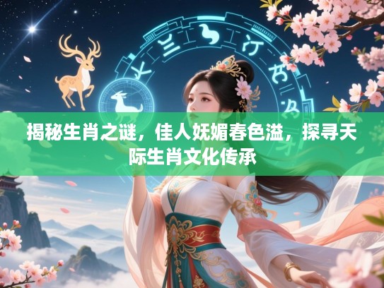 揭秘生肖之谜,佳人妩媚春色溢,探寻天际生肖文化传承 揭秘生肖之谜,佳人妩媚春色溢,探寻天际生肖文化传承