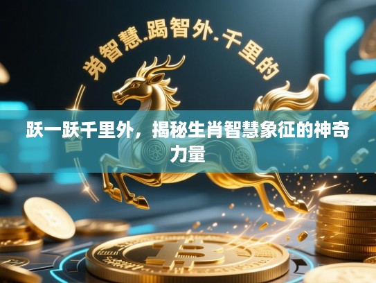 跃一跃千里外,揭秘生肖智慧象征的神奇力量 跃一跃千里外,揭秘生肖智慧象征的神奇力量