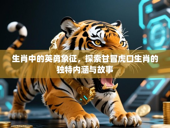 生肖中的英勇象征，探索甘冒虎口生肖的独特内涵与故事