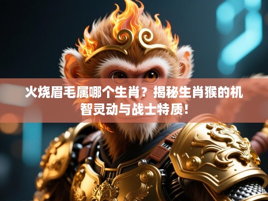 火烧眉毛属哪个生肖？揭秘生肖猴的机智灵动与战士特质！