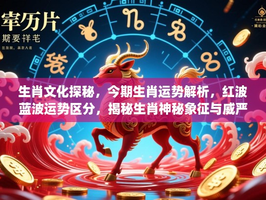 生肖文化探秘，今期生肖运势解析，红波蓝波运势区分，揭秘生肖神秘象征与威严