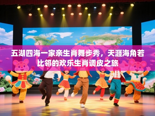 五湖四海一家亲生肖舞步秀，天涯海角若比邻的欢乐生肖调皮之旅