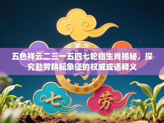 五色祥云二三一五四七轮指生肖揭秘,探究勤劳耕耘象征的权威成语释义 五色祥云二三一五四七轮指生肖揭秘,探究勤劳耕耘象征的权威成语释义