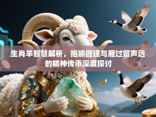 生肖羊智慧解析,抱瑜握瑾与雁过留声远的精神传承深度探讨 生肖羊智慧解析,抱瑜握瑾与雁过留声远的精神传承深度探讨