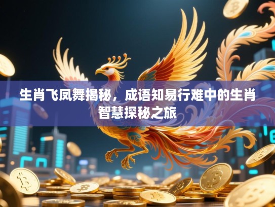 生肖飞凤舞揭秘,成语知易行难中的生肖智慧探秘之旅 生肖飞凤舞揭秘,成语知易行难中的生肖智慧探秘之旅