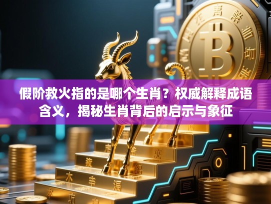 假阶救火指的是哪个生肖？权威解释成语含义，揭秘生肖背后的启示与象征