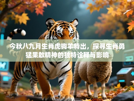 今秋八九月生肖虎狗羊特出，探寻生肖勇猛果敢精神的独特诠释与影响