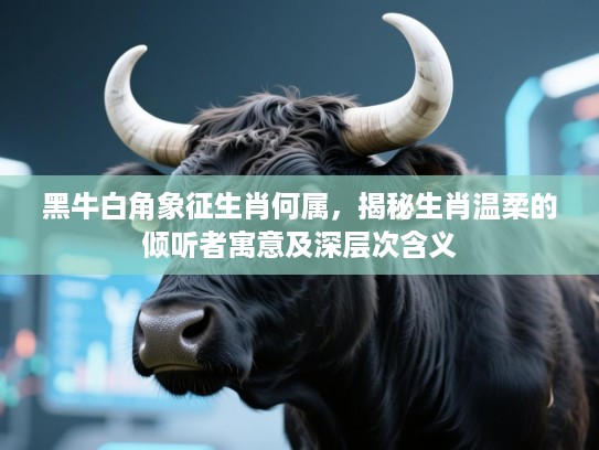黑牛白角象征生肖何属,揭秘生肖温柔的倾听者寓意及深层次含义 黑牛白角象征生肖何属,揭秘生肖温柔的倾听者寓意及深层次含义