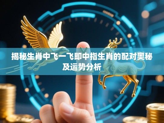 揭秘生肖中飞一飞即中指生肖的配对奥秘及运势分析