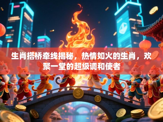 生肖搭桥牵线揭秘,热情如火的生肖,欢聚一堂的超级调和使者 生肖搭桥牵线揭秘,热情如火的生肖,欢聚一堂的超级调和使者