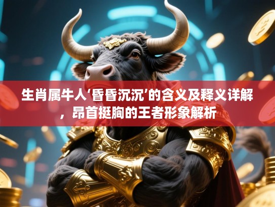 生肖属牛人‘昏昏沉沉’的含义及释义详解，昂首挺胸的王者形象解析