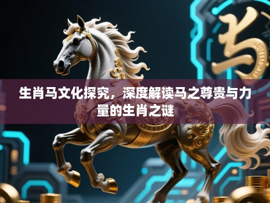 生肖马文化探究，深度解读马之尊贵与力量的生肖之谜