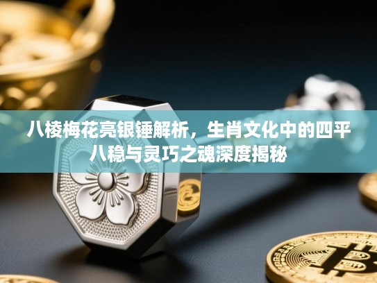 八棱梅花亮银锤解析，生肖文化中的四平八稳与灵巧之魂深度揭秘