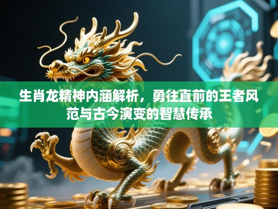 生肖龙精神内涵解析，勇往直前的王者风范与古今演变的智慧传承