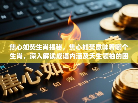 焦心如焚生肖揭秘，焦心如焚意味着哪个生肖，深入解读成语内涵及天生领袖的困境