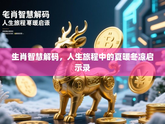 生肖智慧解码,人生旅程中的夏暖冬凉启示录 生肖智慧解码,人生旅程中的夏暖冬凉启示录