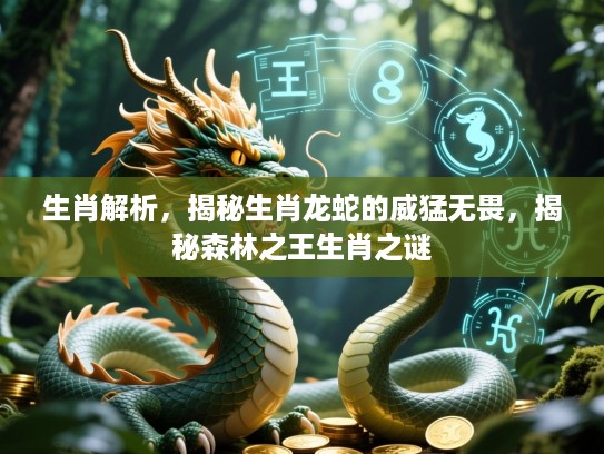 生肖解析，揭秘生肖龙蛇的威猛无畏，揭秘森林之王生肖之谜