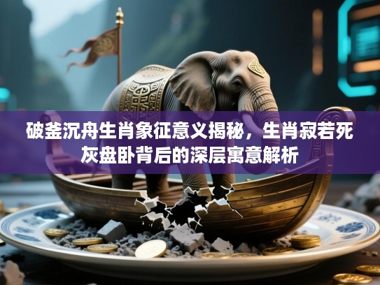 破釜沉舟生肖象征意义揭秘，生肖寂若死灰盘卧背后的深层寓意解析