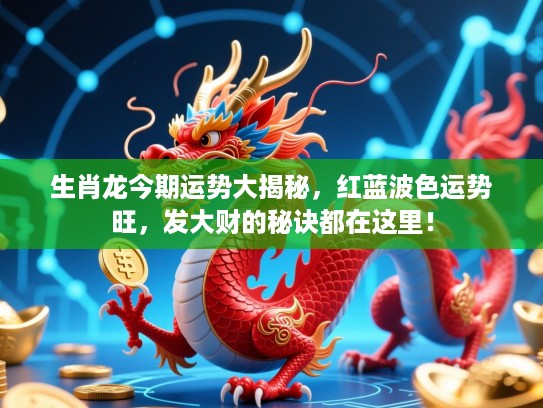 生肖龙今期运势大揭秘，红蓝波色运势旺，发大财的秘诀都在这里！