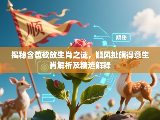 揭秘含苞欲放生肖之谜，顺风扯旗得意生肖解析及精选解释