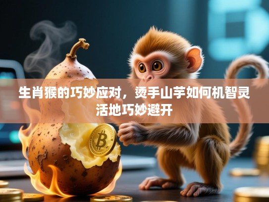 生肖猴的巧妙应对，烫手山芋如何机智灵活地巧妙避开