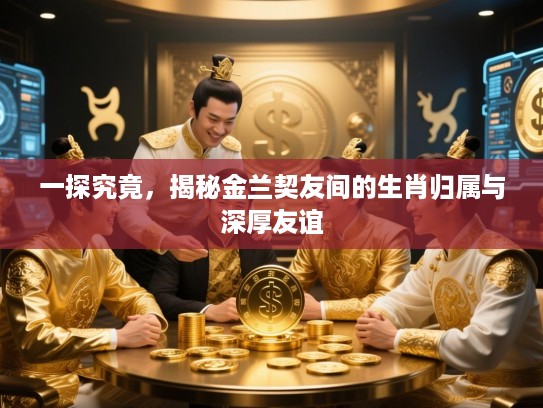 一探究竟，揭秘金兰契友间的生肖归属与深厚友谊