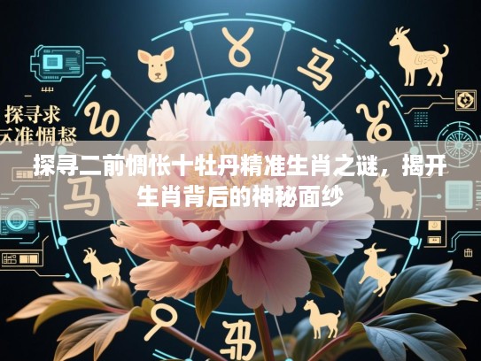 探寻二前惆怅十牡丹精准生肖之谜，揭开生肖背后的神秘面纱