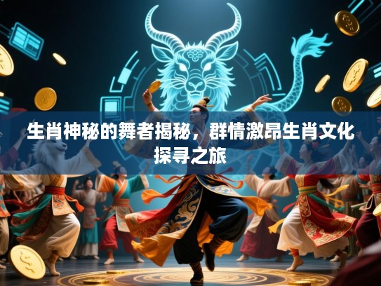 生肖神秘的舞者揭秘，群情激昂生肖文化探寻之旅