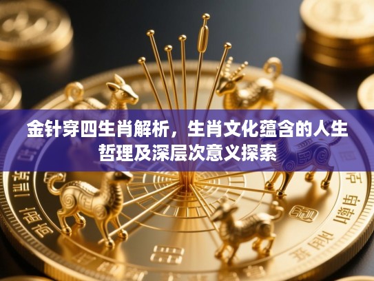 金针穿四生肖解析，生肖文化蕴含的人生哲理及深层次意义探索