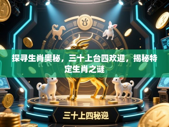 探寻生肖奥秘，三十上台四欢迎，揭秘特定生肖之谜