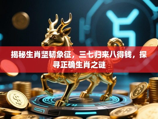 揭秘生肖坚韧象征，三七归来八得钱，探寻正确生肖之谜