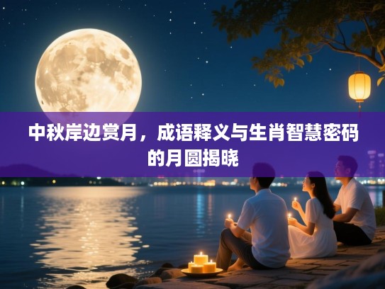 中秋岸边赏月,成语释义与生肖智慧密码的月圆揭晓 中秋岸边赏月,成语释义与生肖智慧密码的月圆揭晓